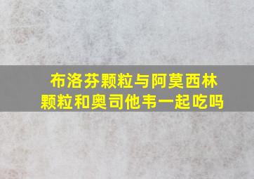 布洛芬颗粒与阿莫西林颗粒和奥司他韦一起吃吗