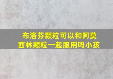 布洛芬颗粒可以和阿莫西林颗粒一起服用吗小孩