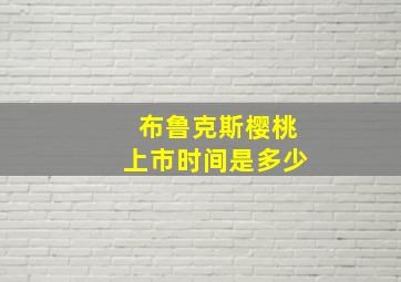 布鲁克斯樱桃上市时间是多少