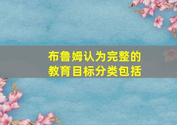 布鲁姆认为完整的教育目标分类包括