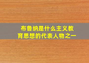 布鲁纳是什么主义教育思想的代表人物之一