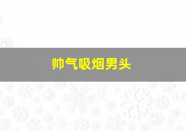 帅气吸烟男头