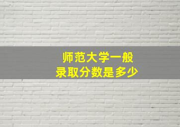 师范大学一般录取分数是多少