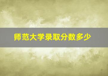 师范大学录取分数多少