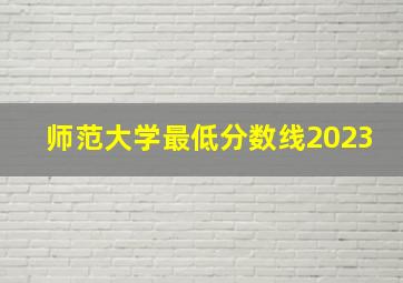 师范大学最低分数线2023