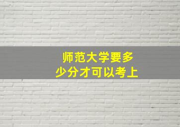 师范大学要多少分才可以考上