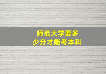 师范大学要多少分才能考本科