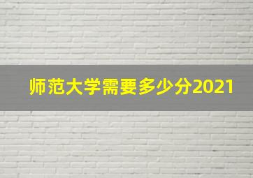 师范大学需要多少分2021