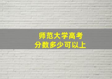 师范大学高考分数多少可以上