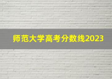 师范大学高考分数线2023