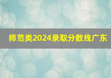 师范类2024录取分数线广东