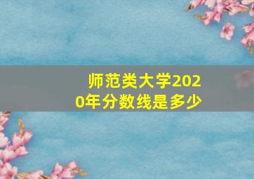 师范类大学2020年分数线是多少