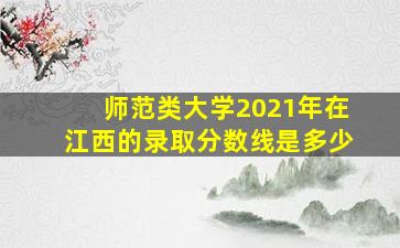 师范类大学2021年在江西的录取分数线是多少