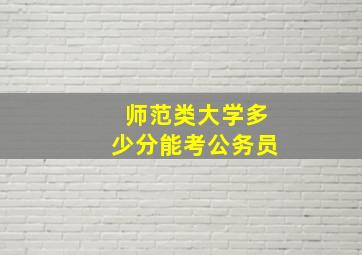 师范类大学多少分能考公务员