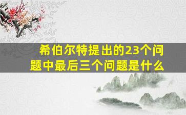 希伯尔特提出的23个问题中最后三个问题是什么