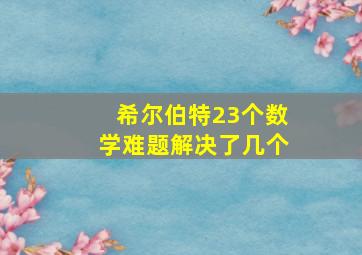 希尔伯特23个数学难题解决了几个