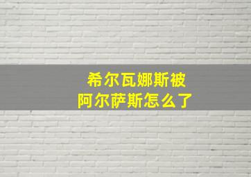 希尔瓦娜斯被阿尔萨斯怎么了