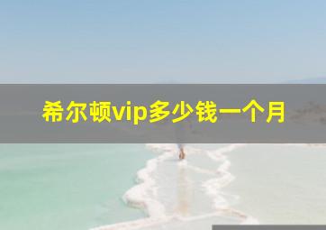 希尔顿vip多少钱一个月