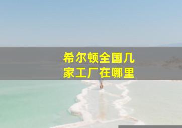 希尔顿全国几家工厂在哪里