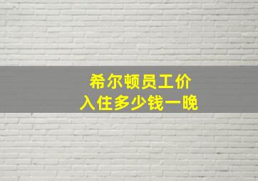 希尔顿员工价入住多少钱一晚