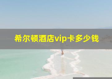 希尔顿酒店vip卡多少钱