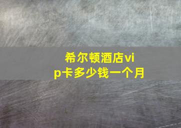 希尔顿酒店vip卡多少钱一个月