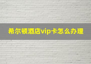 希尔顿酒店vip卡怎么办理