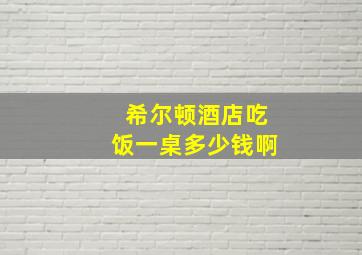 希尔顿酒店吃饭一桌多少钱啊