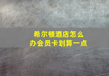 希尔顿酒店怎么办会员卡划算一点