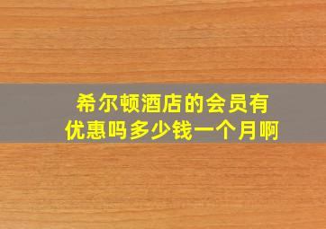 希尔顿酒店的会员有优惠吗多少钱一个月啊