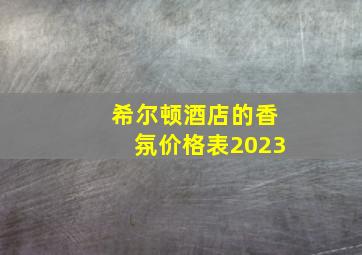 希尔顿酒店的香氛价格表2023