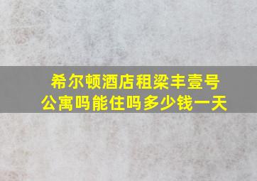 希尔顿酒店租梁丰壹号公寓吗能住吗多少钱一天