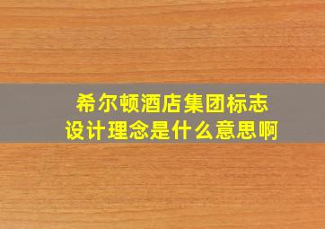 希尔顿酒店集团标志设计理念是什么意思啊