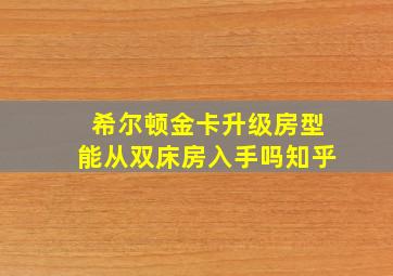 希尔顿金卡升级房型能从双床房入手吗知乎