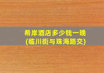 希岸酒店多少钱一晚(临川街与珠海路交)