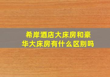 希岸酒店大床房和豪华大床房有什么区别吗