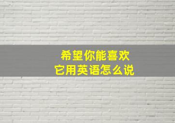 希望你能喜欢它用英语怎么说