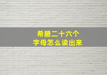 希腊二十六个字母怎么读出来