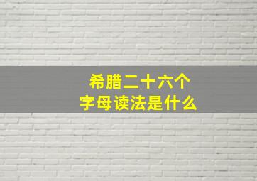 希腊二十六个字母读法是什么