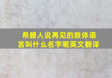 希腊人说再见的肢体语言叫什么名字呢英文翻译