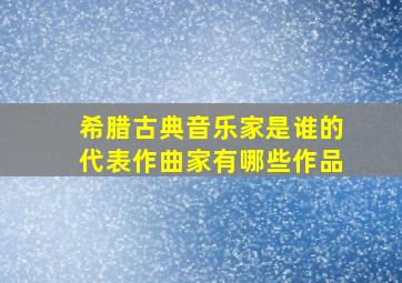 希腊古典音乐家是谁的代表作曲家有哪些作品