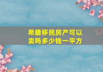 希腊移民房产可以卖吗多少钱一平方