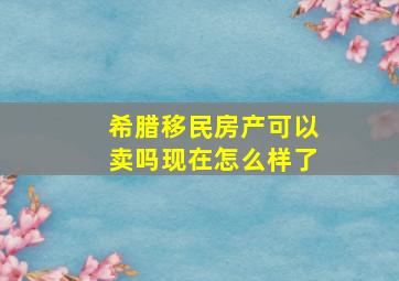 希腊移民房产可以卖吗现在怎么样了