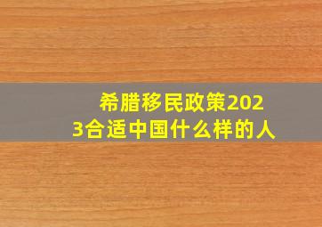 希腊移民政策2023合适中国什么样的人