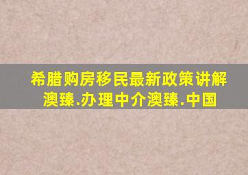 希腊购房移民最新政策讲解澳臻.办理中介澳臻.中国