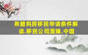 希腊购房移民申请条件解读.移民公司澳臻.中国