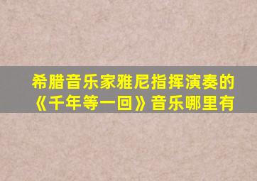 希腊音乐家雅尼指挥演奏的《千年等一回》音乐哪里有