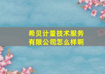 希贝计量技术服务有限公司怎么样啊