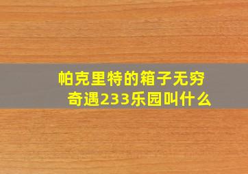 帕克里特的箱子无穷奇遇233乐园叫什么