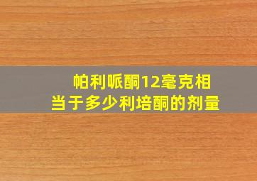 帕利哌酮12毫克相当于多少利培酮的剂量